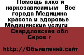 Помощь алко и наркозависимым - Все города Медицина, красота и здоровье » Медицинские услуги   . Свердловская обл.,Серов г.